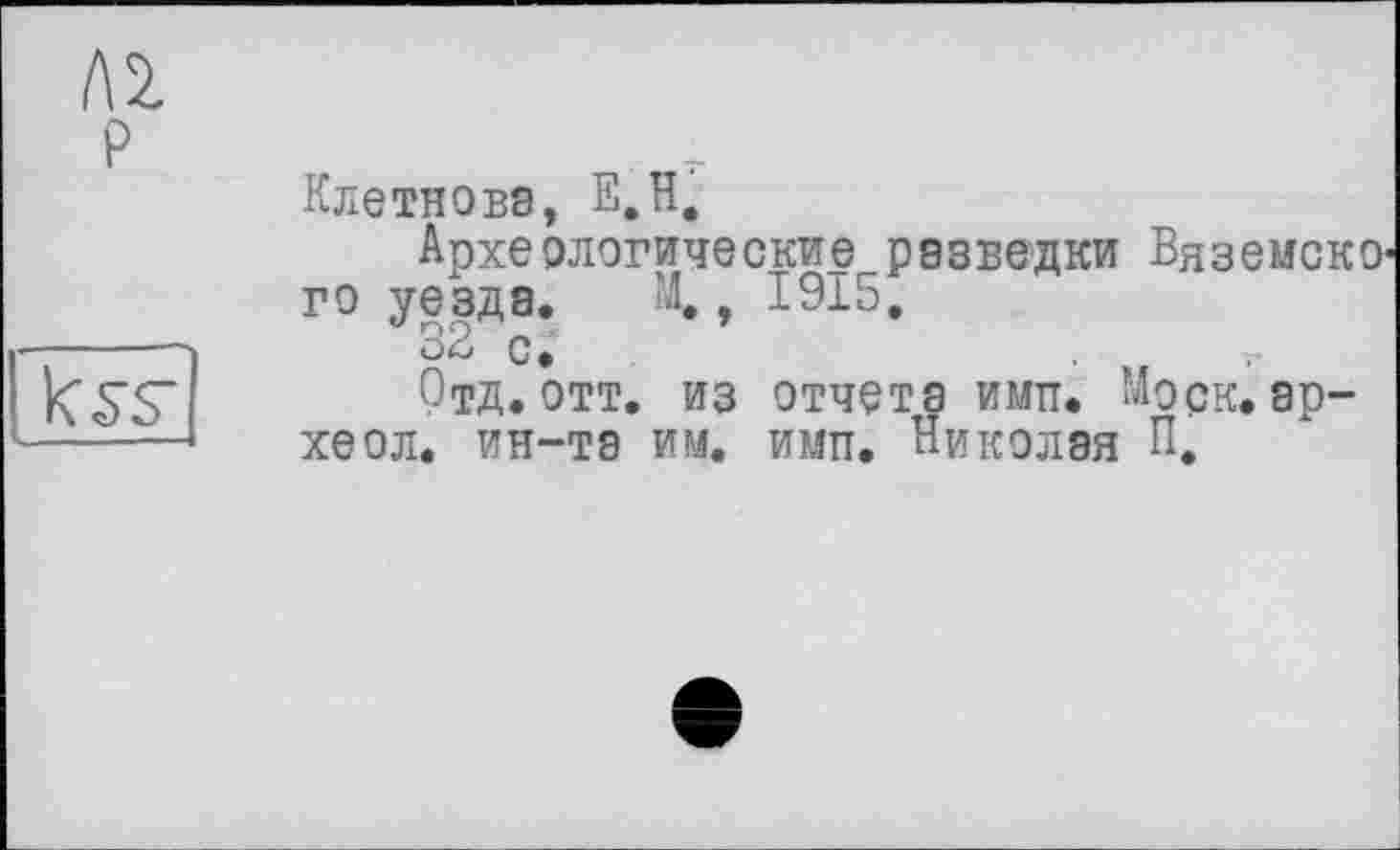 ﻿Клетнова, Е.Н.
Археологические разведки ВяземскО' го уезда. М., 1915.
32 с.
Отд. отт. из отчета ими. Моск, ар-хеол. ин-та им. и мп. Николая П.